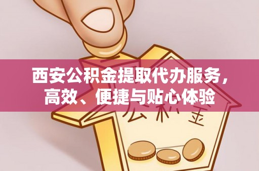 祁门西安公积金提取代办服务，高效、便捷与贴心体验