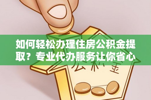 祁门如何轻松办理住房公积金提取？专业代办服务让你省心无忧