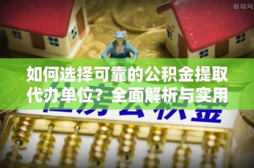祁门如何选择可靠的公积金提取代办单位？全面解析与实用建议