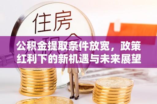 祁门公积金提取条件放宽，政策红利下的新机遇与未来展望