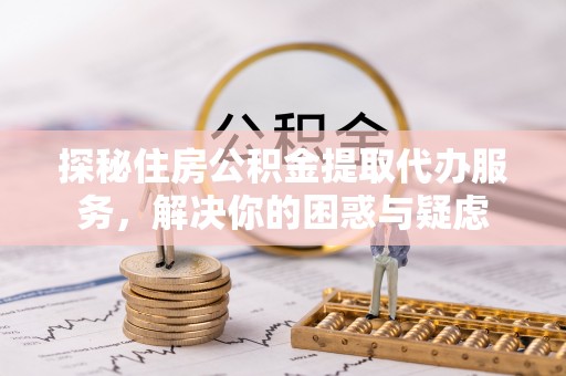 祁门探秘住房公积金提取代办服务，解决你的困惑与疑虑