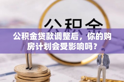 祁门公积金贷款调整后，你的购房计划会受影响吗？