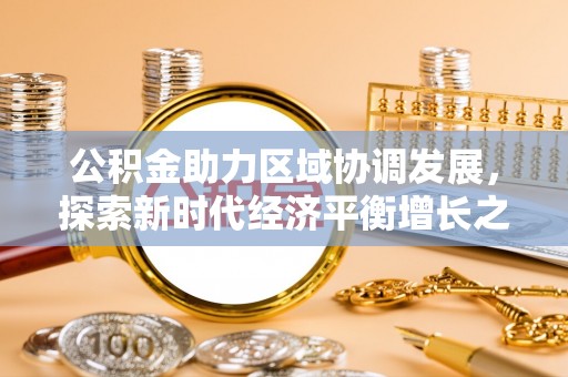祁门公积金助力区域协调发展，探索新时代经济平衡增长之道