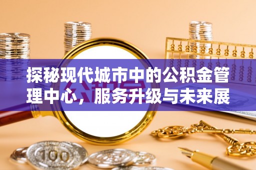 祁门探秘现代城市中的公积金管理中心，服务升级与未来展望