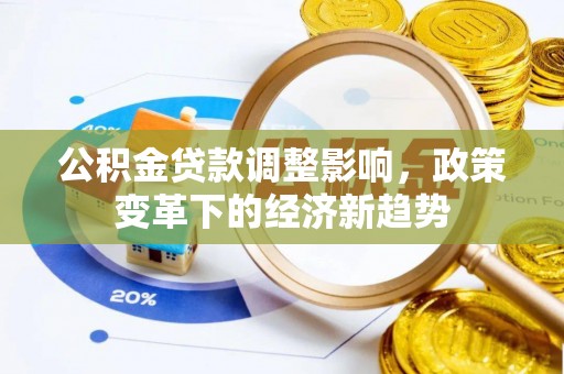 祁门公积金贷款调整影响，政策变革下的经济新趋势