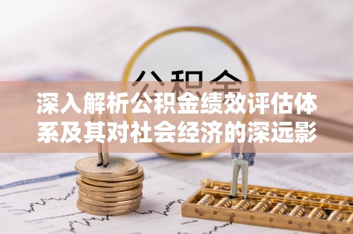 祁门深入解析公积金绩效评估体系及其对社会经济的深远影响