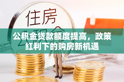 祁门公积金贷款额度提高，政策红利下的购房新机遇