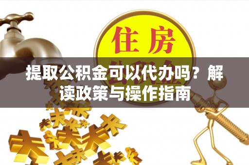 祁门提取公积金可以代办吗？解读政策与操作指南