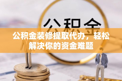 祁门公积金装修提取代办，轻松解决你的资金难题