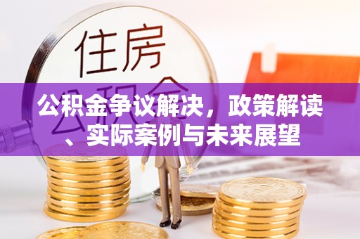 祁门公积金争议解决，政策解读、实际案例与未来展望
