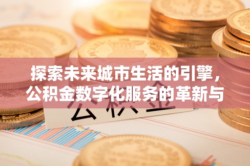 祁门探索未来城市生活的引擎，公积金数字化服务的革新与实践