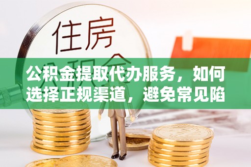 祁门公积金提取代办服务，如何选择正规渠道，避免常见陷阱