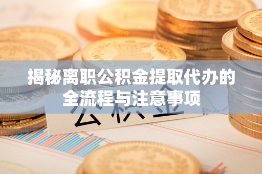 祁门揭秘离职公积金提取代办的全流程与注意事项