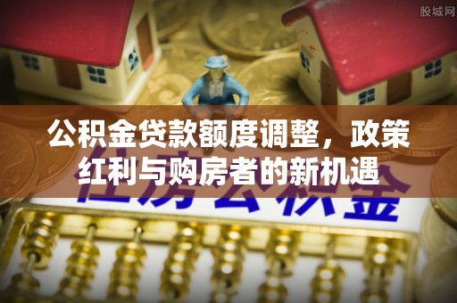 祁门公积金贷款额度调整，政策红利与购房者的新机遇