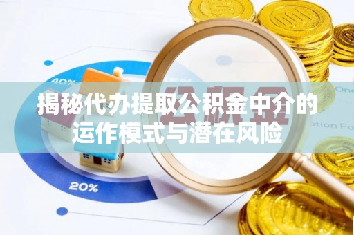 祁门揭秘代办提取公积金中介的运作模式与潜在风险