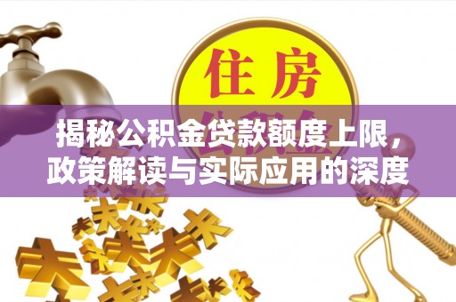 祁门揭秘公积金贷款额度上限，政策解读与实际应用的深度分析