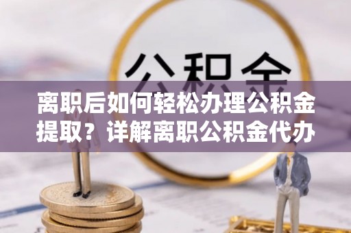 祁门离职后如何轻松办理公积金提取？详解离职公积金代办提取流程