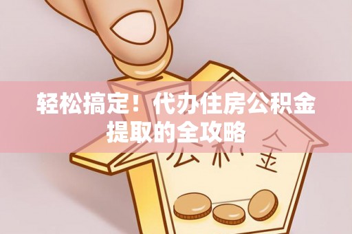 祁门轻松搞定！代办住房公积金提取的全攻略
