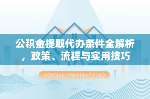 祁门公积金提取代办条件全解析，政策、流程与实用技巧