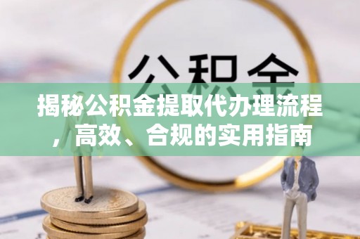 祁门揭秘公积金提取代办理流程，高效、合规的实用指南