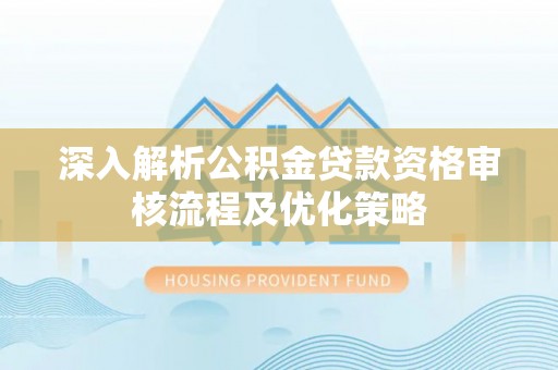 祁门深入解析公积金贷款资格审核流程及优化策略