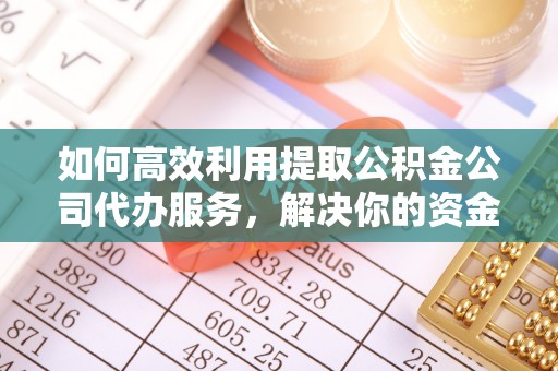祁门如何高效利用提取公积金公司代办服务，解决你的资金难题