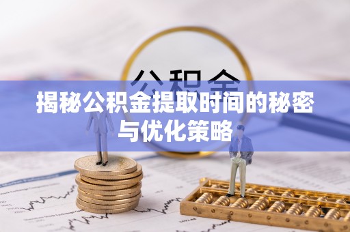 祁门揭秘公积金提取时间的秘密与优化策略