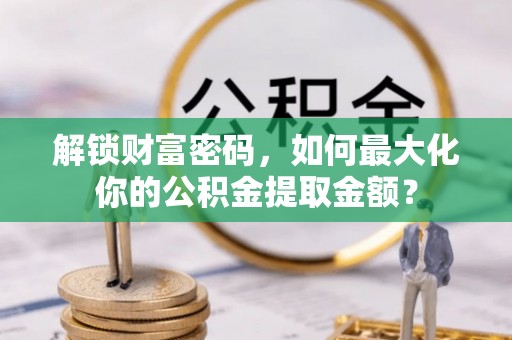 祁门解锁财富密码，如何最大化你的公积金提取金额？