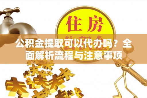 祁门公积金提取可以代办吗？全面解析流程与注意事项