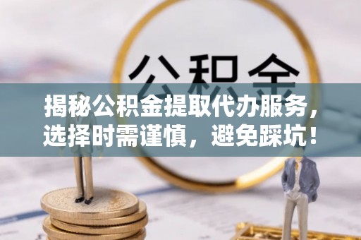 祁门揭秘公积金提取代办服务，选择时需谨慎，避免踩坑！