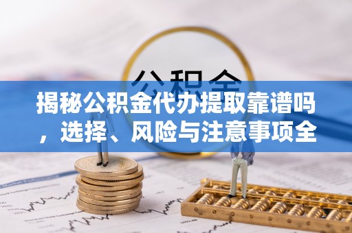 祁门揭秘公积金代办提取靠谱吗，选择、风险与注意事项全解析