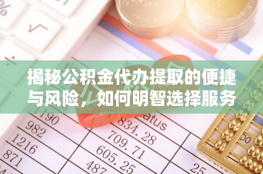 祁门揭秘公积金代办提取的便捷与风险，如何明智选择服务？