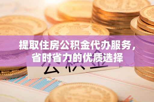 祁门提取住房公积金代办服务，省时省力的优质选择