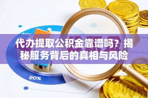 祁门代办提取公积金靠谱吗？揭秘服务背后的真相与风险