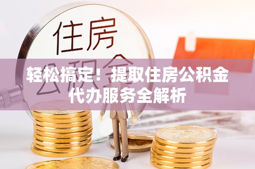 祁门轻松搞定！提取住房公积金代办服务全解析
