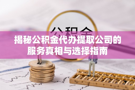 祁门揭秘公积金代办提取公司的服务真相与选择指南