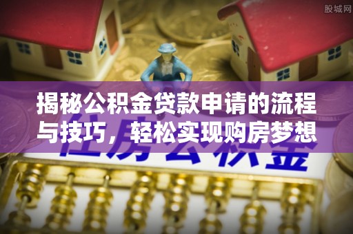 祁门揭秘公积金贷款申请的流程与技巧，轻松实现购房梦想