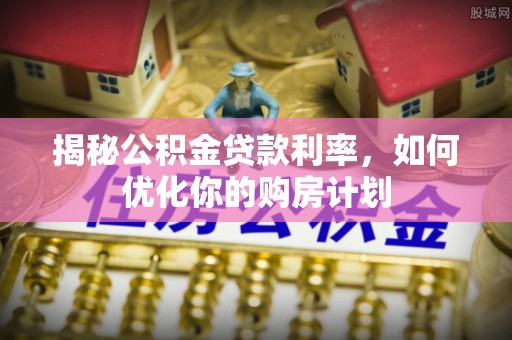 祁门揭秘公积金贷款利率，如何优化你的购房计划