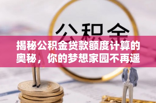 祁门揭秘公积金贷款额度计算的奥秘，你的梦想家园不再遥不可及