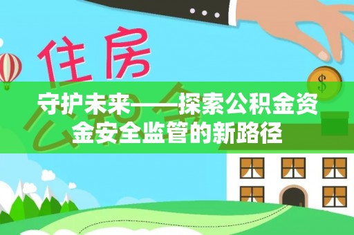 祁门守护未来——探索公积金资金安全监管的新路径