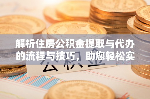 祁门解析住房公积金提取与代办的流程与技巧，助您轻松实现资金流动