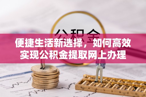 祁门便捷生活新选择，如何高效实现公积金提取网上办理
