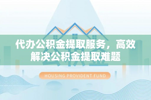 祁门代办公积金提取服务，高效解决公积金提取难题