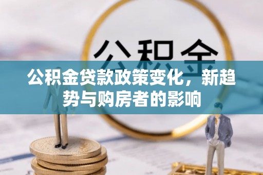 祁门公积金贷款政策变化，新趋势与购房者的影响