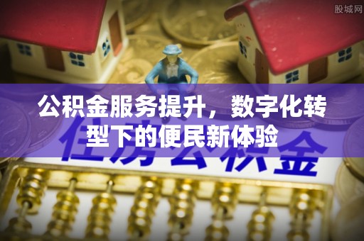 祁门公积金服务提升，数字化转型下的便民新体验