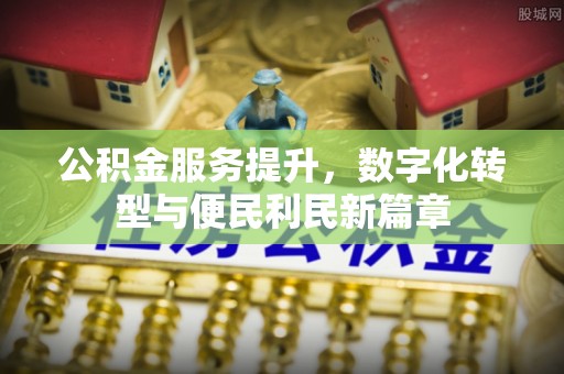 祁门公积金服务提升，数字化转型与便民利民新篇章