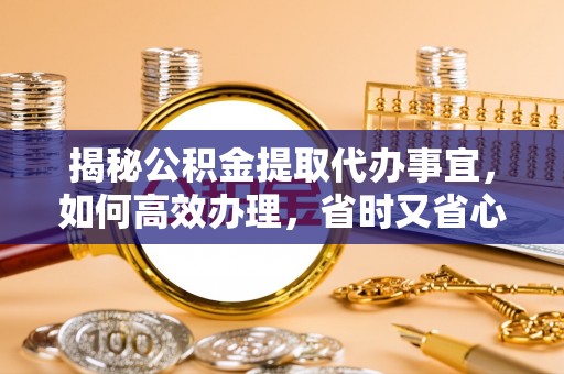 祁门揭秘公积金提取代办事宜，如何高效办理，省时又省心？