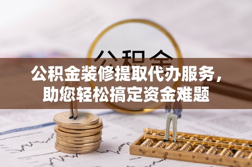 祁门公积金装修提取代办服务，助您轻松搞定资金难题