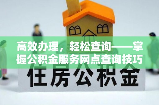祁门高效办理，轻松查询——掌握公积金服务网点查询技巧