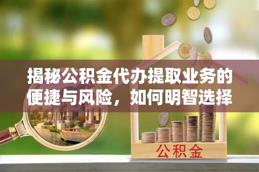 祁门揭秘公积金代办提取业务的便捷与风险，如何明智选择？